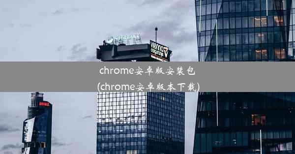 chrome安卓版安装包(chrome安卓版本下载)