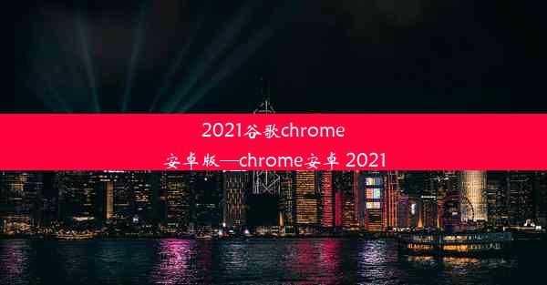 2021谷歌chrome安卓版—chrome安卓 2021