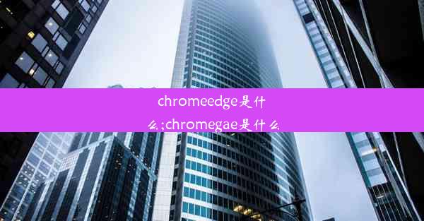 chromeedge是什么;chromegae是什么