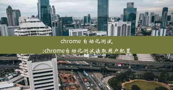 chrome 自动化测试;chrome自动化测试读取用户配置