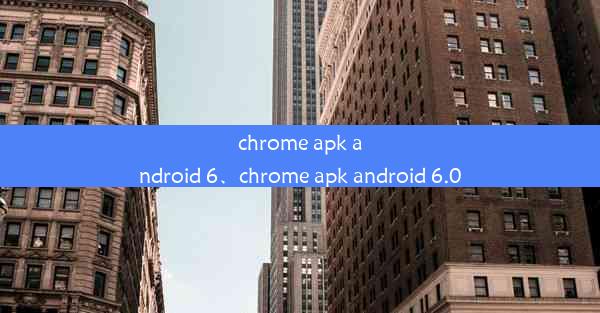 chrome apk android 6、chrome apk android 6.0