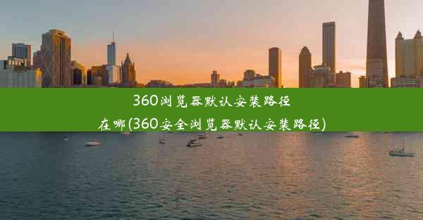 360浏览器默认安装路径在哪(360安全浏览器默认安装路径)