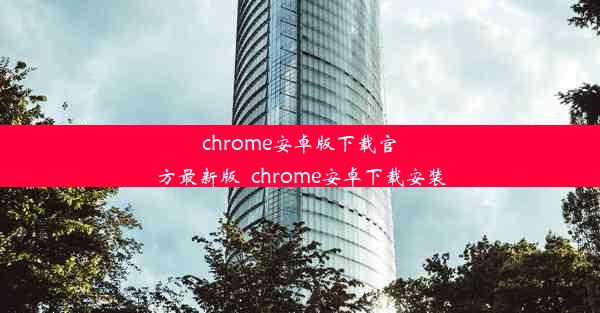 chrome安卓版下载官方最新版_chrome安卓下载安装