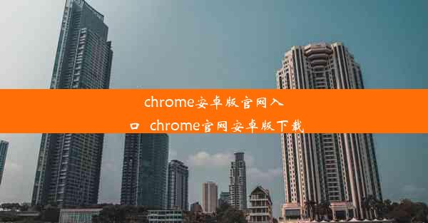 chrome安卓版官网入口_chrome官网安卓版下载