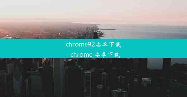 chrome92安卓下载_chrome 安卓下载