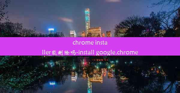 chrome installer能删除吗-install google.chrome