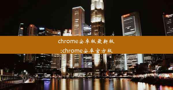 chrome安卓版最新版;chrome安卓官方版