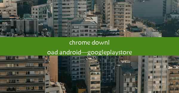 chrome download android—googleplaystore