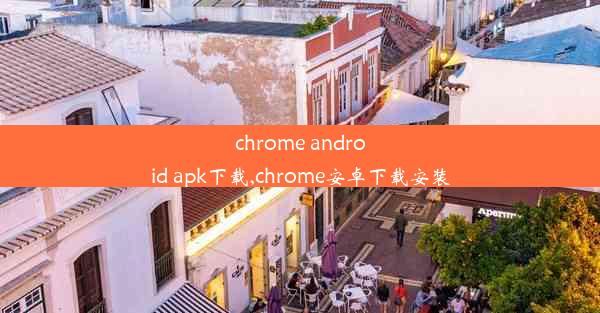 chrome android apk下载,chrome安卓下载安装