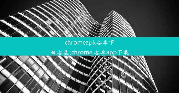 chromeapk安卓下载安装;chrome 安卓app下载