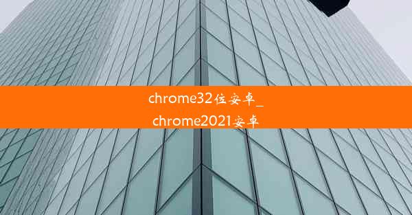 chrome32位安卓_chrome2021安卓