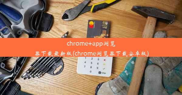 chrome+app浏览器下载最新版(chrome浏览器下载安卓版)