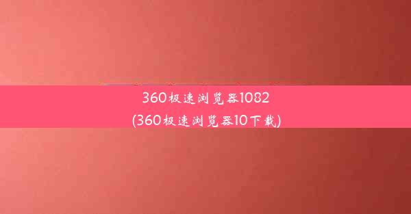 360极速浏览器1082(360极速浏览器10下载)