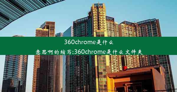 360chrome是什么意思啊的缩写;360chrome是什么文件夹