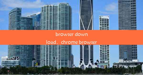 browser download、chrome browser