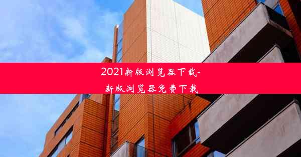 2021新版浏览器下载-新版浏览器免费下载