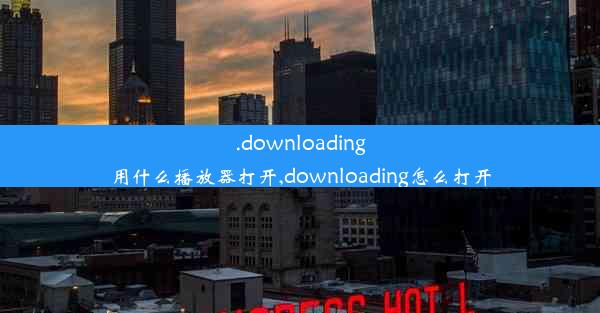 .downloading用什么播放器打开,downloading怎么打开