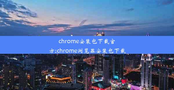 chrome安装包下载官方;chrome浏览器安装包下载