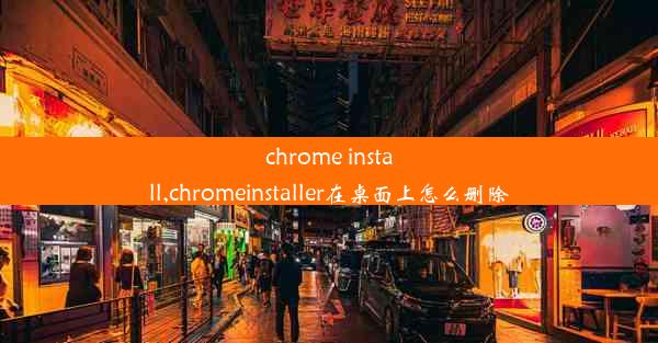 chrome install,chromeinstaller在桌面上怎么删除