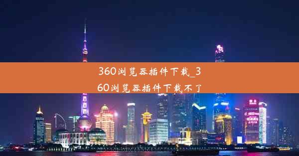 360浏览器插件下载_360浏览器插件下载不了