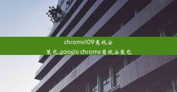 chrome109离线安装包,google chrome离线安装包