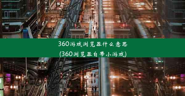 360游戏浏览器什么意思(360浏览器自带小游戏)