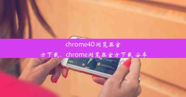 chrome40浏览器官方下载、chrome浏览器官方下载 安卓