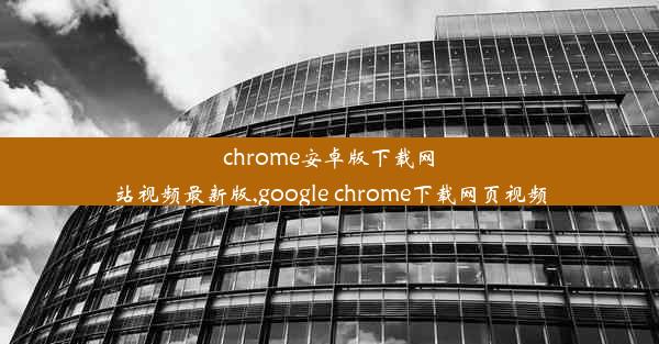 chrome安卓版下载网站视频最新版,google chrome下载网页视频