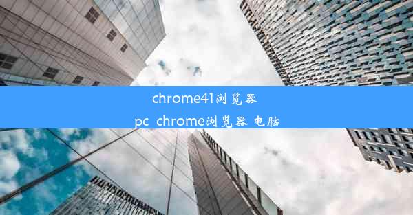 chrome41浏览器 pc_chrome浏览器 电脑