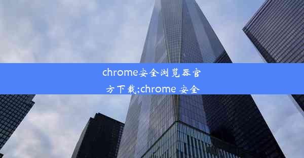 chrome安全浏览器官方下载;chrome 安全