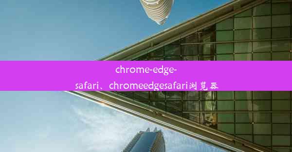 chrome-edge- safari、chromeedgesafari浏览器