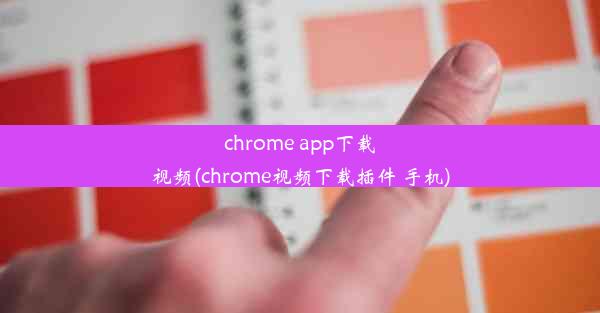 chrome app下载视频(chrome视频下载插件 手机)