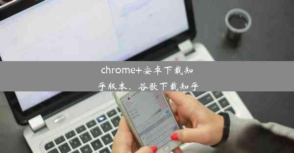 chrome+安卓下载知乎版本、谷歌下载知乎