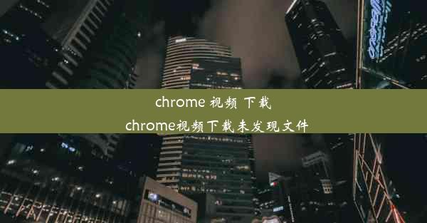 chrome 视频 下载_chrome视频下载未发现文件