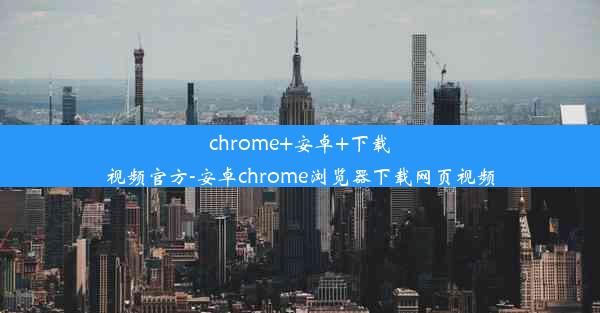 chrome+安卓+下载视频官方-安卓chrome浏览器下载网页视频