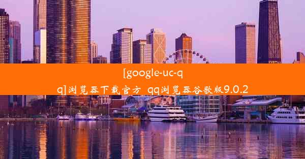 [google-uc-qq]浏览器下载官方_qq浏览器谷歌版9.0.2