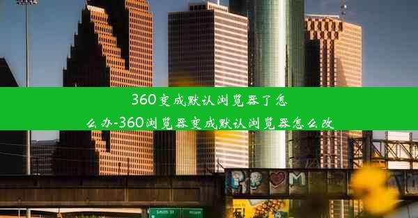 360变成默认浏览器了怎么办-360浏览器变成默认浏览器怎么改