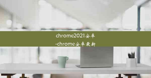 chrome2021安卓-chrome安卓最新