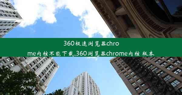 360极速浏览器chrome内核不能下载,360浏览器chrome内核 版本