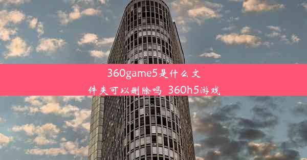 360game5是什么文件夹可以删除吗_360h5游戏