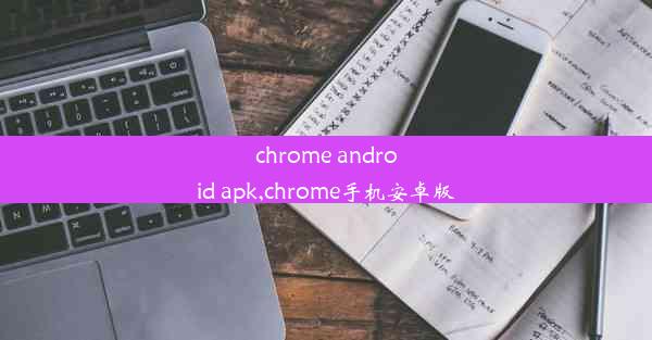 chrome android apk,chrome手机安卓版