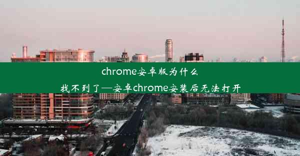 chrome安卓版为什么找不到了—安卓chrome安装后无法打开