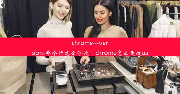 chrome---version-命令行怎么修改—chrome怎么更改ua