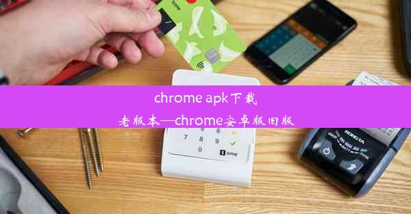 chrome apk下载老版本—chrome安卓版旧版