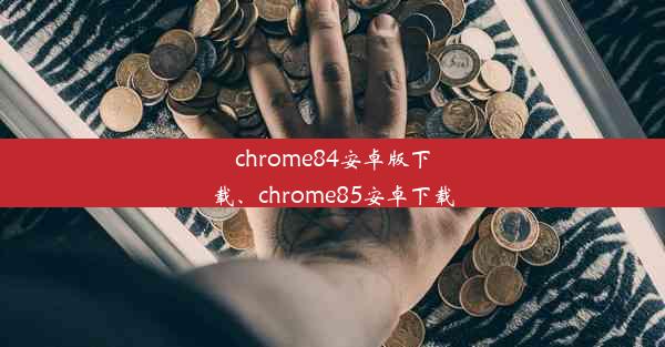 chrome84安卓版下载、chrome85安卓下载