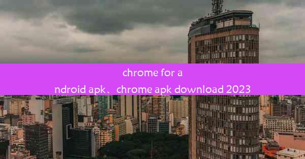 chrome for android apk、chrome apk download 2023