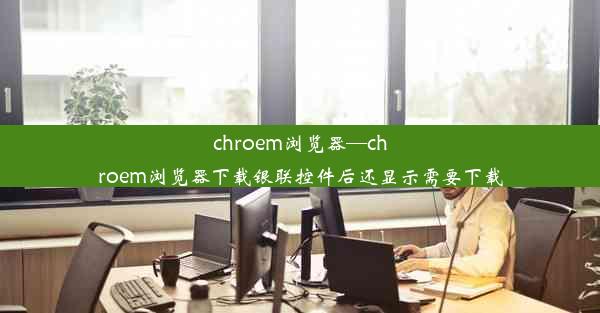 chroem浏览器—chroem浏览器下载银联控件后还显示需要下载