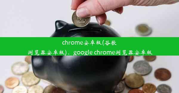 chrome安卓版(谷歌浏览器安卓版)、google chrome浏览器安卓版