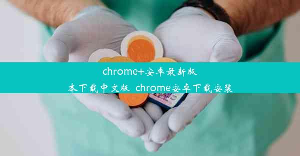 chrome+安卓最新版本下载中文版_chrome安卓下载安装