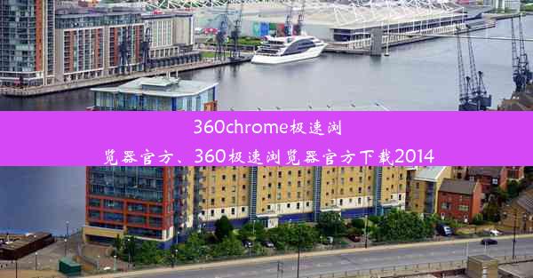 360chrome极速浏览器官方、360极速浏览器官方下载2014